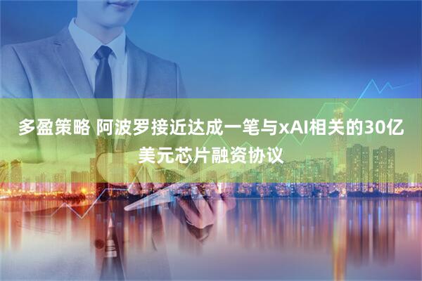 多盈策略 阿波罗接近达成一笔与xAI相关的30亿美元芯片融资协议